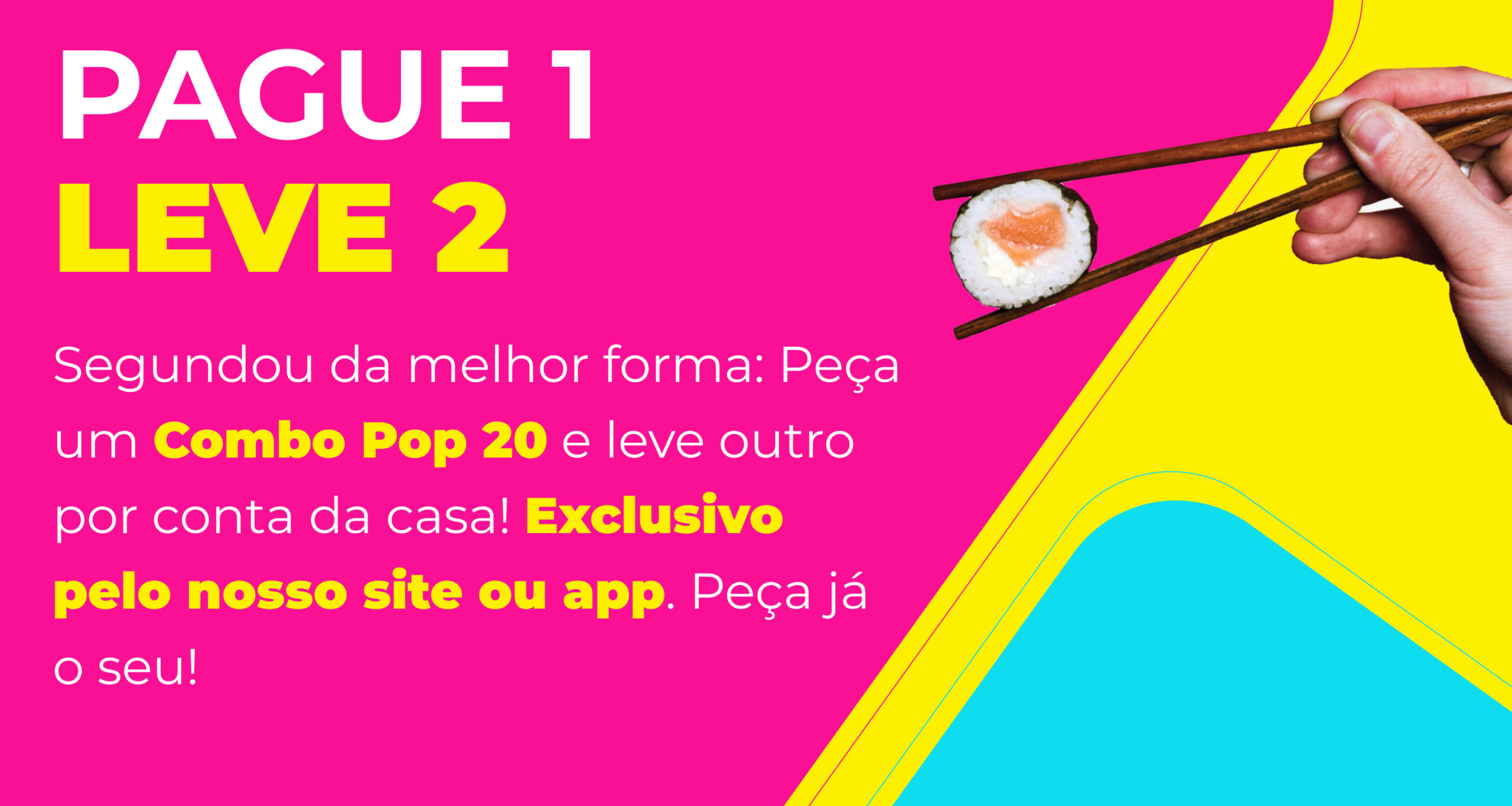 Texto: Pague 1, Leve 2. Segundou da melhor forma: Peça um Combo Pop 20 e leve outro por conta da casa! Exclusivo pelo nosso site ou app. Peça já o seu! A imagem mostra uma mão segurando um único pedaço de sushi com hashi em um fundo vibrante de rosa e amarelo.